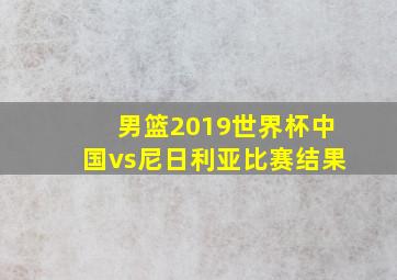 男篮2019世界杯中国vs尼日利亚比赛结果