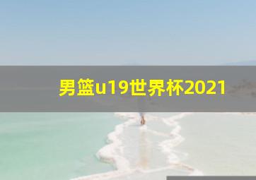 男篮u19世界杯2021