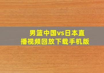 男篮中国vs日本直播视频回放下载手机版