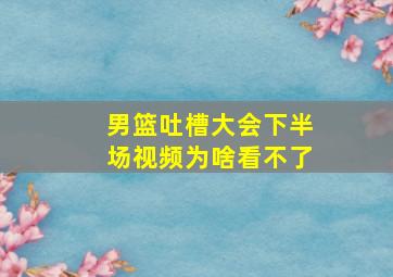 男篮吐槽大会下半场视频为啥看不了