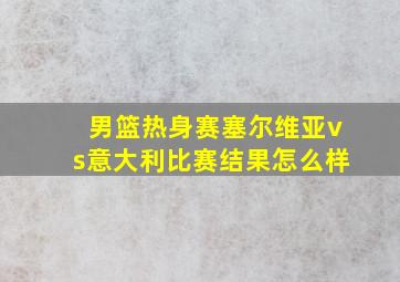 男篮热身赛塞尔维亚vs意大利比赛结果怎么样