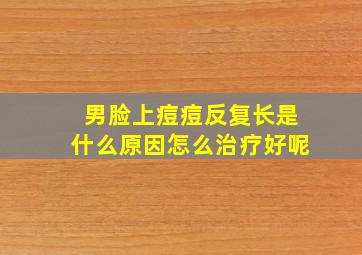 男脸上痘痘反复长是什么原因怎么治疗好呢