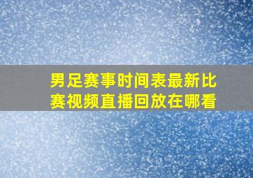 男足赛事时间表最新比赛视频直播回放在哪看