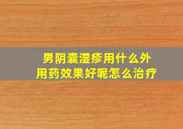 男阴囊湿疹用什么外用药效果好呢怎么治疗