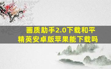 画质助手2.0下载和平精英安卓版苹果能下载吗