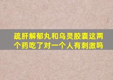 疏肝解郁丸和乌灵胶囊这两个药吃了对一个人有刺激吗