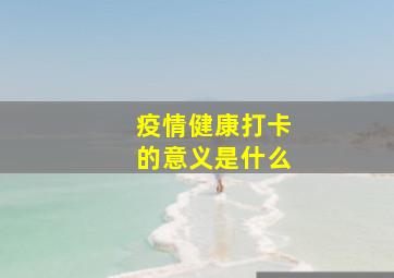 疫情健康打卡的意义是什么