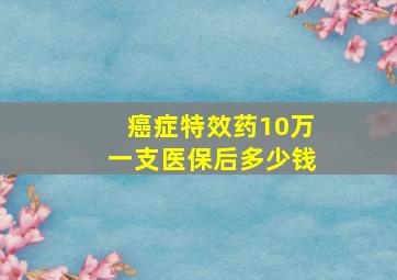 癌症特效药10万一支医保后多少钱