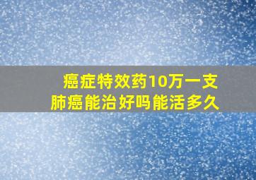 癌症特效药10万一支肺癌能治好吗能活多久