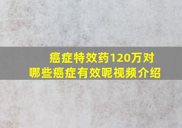 癌症特效药120万对哪些癌症有效呢视频介绍