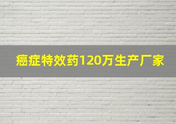 癌症特效药120万生产厂家