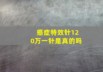 癌症特效针120万一针是真的吗