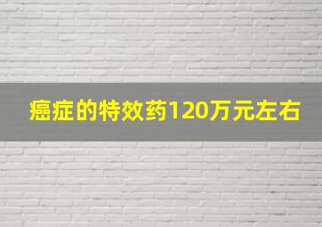 癌症的特效药120万元左右