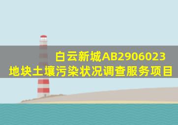 白云新城AB2906023地块土壤污染状况调查服务项目