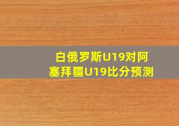 白俄罗斯U19对阿塞拜疆U19比分预测