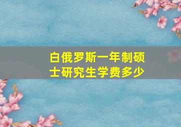 白俄罗斯一年制硕士研究生学费多少