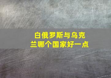 白俄罗斯与乌克兰哪个国家好一点