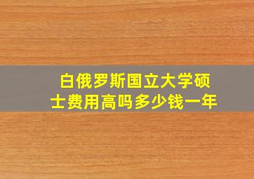 白俄罗斯国立大学硕士费用高吗多少钱一年