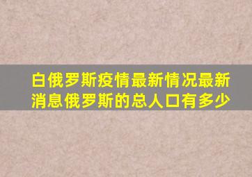 白俄罗斯疫情最新情况最新消息俄罗斯的总人口有多少