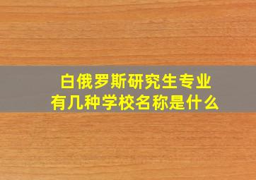 白俄罗斯研究生专业有几种学校名称是什么