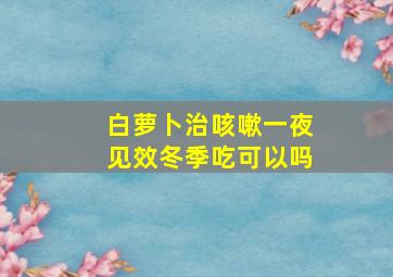 白萝卜治咳嗽一夜见效冬季吃可以吗