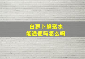 白萝卜蜂蜜水能通便吗怎么喝