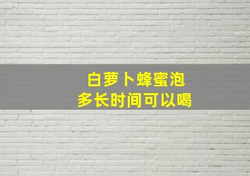 白萝卜蜂蜜泡多长时间可以喝