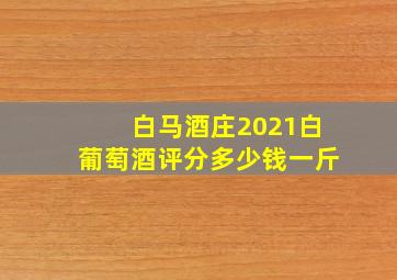 白马酒庄2021白葡萄酒评分多少钱一斤