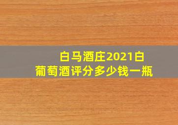 白马酒庄2021白葡萄酒评分多少钱一瓶