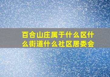 百合山庄属于什么区什么街道什么社区居委会