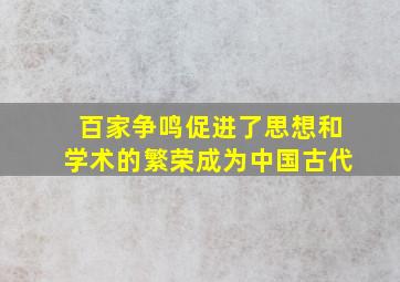 百家争鸣促进了思想和学术的繁荣成为中国古代