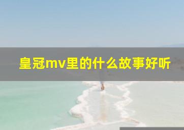 皇冠mv里的什么故事好听