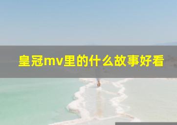 皇冠mv里的什么故事好看