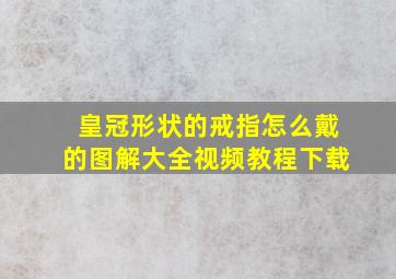 皇冠形状的戒指怎么戴的图解大全视频教程下载