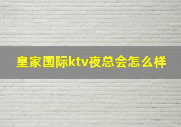 皇家国际ktv夜总会怎么样