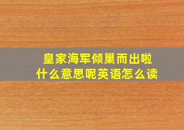 皇家海军倾巢而出啦什么意思呢英语怎么读