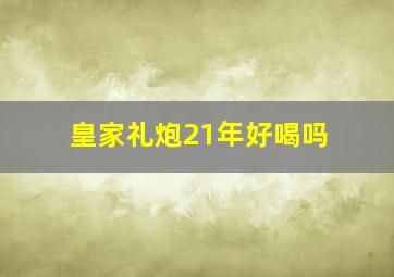 皇家礼炮21年好喝吗