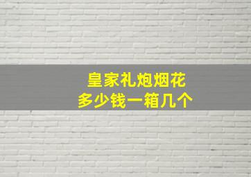 皇家礼炮烟花多少钱一箱几个