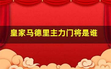 皇家马德里主力门将是谁