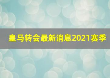 皇马转会最新消息2021赛季