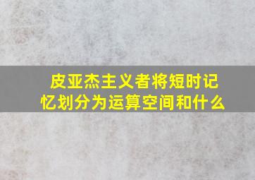 皮亚杰主义者将短时记忆划分为运算空间和什么