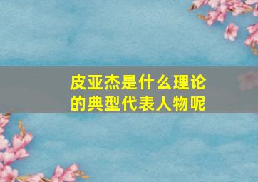 皮亚杰是什么理论的典型代表人物呢