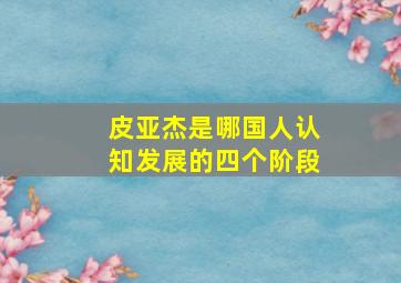 皮亚杰是哪国人认知发展的四个阶段