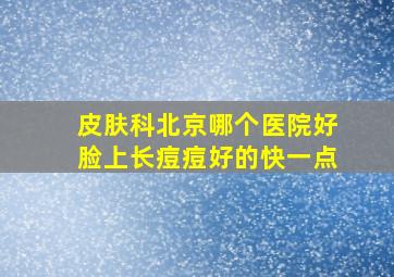 皮肤科北京哪个医院好脸上长痘痘好的快一点