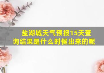 盐湖城天气预报15天查询结果是什么时候出来的呢