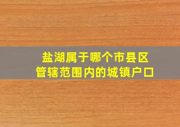 盐湖属于哪个市县区管辖范围内的城镇户口