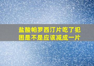 盐酸帕罗西汀片吃了犯困是不是应该减成一片