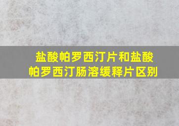 盐酸帕罗西汀片和盐酸帕罗西汀肠溶缓释片区别