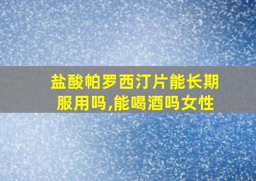 盐酸帕罗西汀片能长期服用吗,能喝酒吗女性