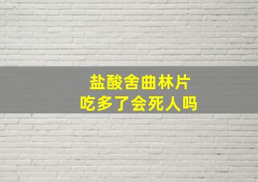 盐酸舍曲林片吃多了会死人吗